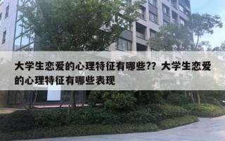 大學生戀愛的心理特征有哪些?？大學生戀愛的心理特征有哪些表現(xiàn)