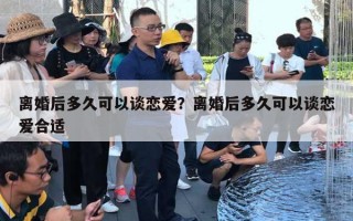 離婚后多久可以談戀愛？離婚后多久可以談戀愛合適