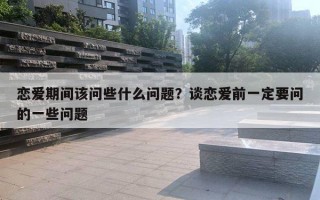 戀愛期間該問些什么問題？談戀愛前一定要問的一些問題