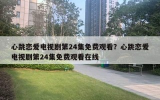 心跳戀愛電視劇第24集免費(fèi)觀看？心跳戀愛電視劇第24集免費(fèi)觀看在線