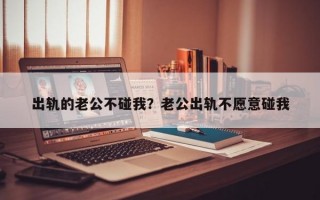 出軌的老公不碰我？老公出軌不愿意碰我