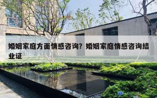 婚姻家庭方面情感咨詢？婚姻家庭情感咨詢結業(yè)證