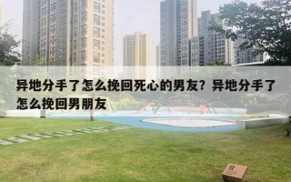 異地分手了怎么挽回死心的男友？異地分手了怎么挽回男朋友