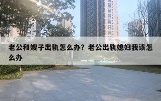 老公和嫂子出軌怎么辦？老公出軌媳婦我該怎么辦