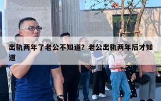 出軌兩年了老公不知道？老公出軌兩年后才知道