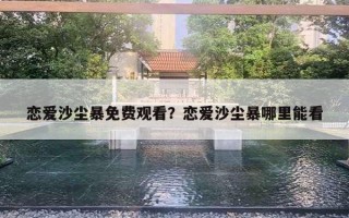 戀愛(ài)沙塵暴免費(fèi)觀看？戀愛(ài)沙塵暴哪里能看