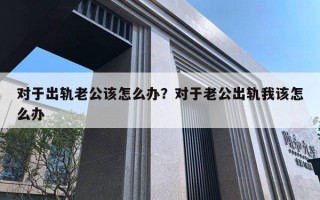 對于出軌老公該怎么辦？對于老公出軌我該怎么辦