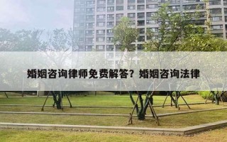 婚姻咨詢律師免費解答？婚姻咨詢法律