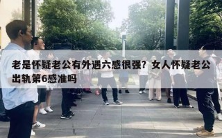 老是懷疑老公有外遇六感很強(qiáng)？女人懷疑老公出軌第6感準(zhǔn)嗎