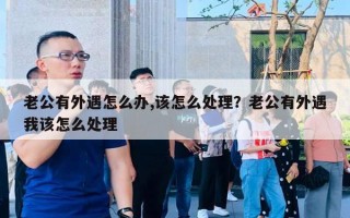 老公有外遇怎么辦,該怎么處理？老公有外遇我該怎么處理