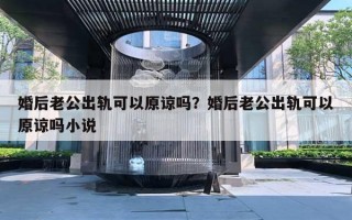 婚后老公出軌可以原諒嗎？婚后老公出軌可以原諒嗎小說