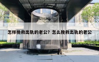 怎樣挽救出軌的老公？怎么挽救出軌的老公