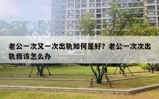 老公一次又一次出軌如何是好？老公一次次出軌我該怎么辦