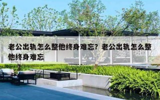 老公出軌怎么整他終身難忘？老公出軌怎么整他終身難忘