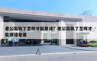 老公出軌了怎樣才能原諒？老公出軌了怎樣才能原諒老婆