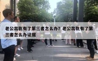 老公出軌有了第三者怎么辦？老公出軌有了第三者怎么辦證據(jù)