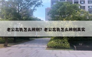 老公出軌怎么辨別？老公出軌怎么辨別真實