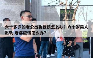 六十多歲的老公出軌我該怎么辦？六十歲男人出軌,老婆應(yīng)該怎么辦?