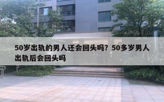 50歲出軌的男人還會回頭嗎？50多歲男人出軌后會回頭嗎