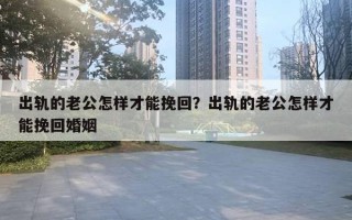 出軌的老公怎樣才能挽回？出軌的老公怎樣才能挽回婚姻