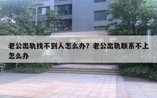 老公出軌找不到人怎么辦？老公出軌聯(lián)系不上怎么辦