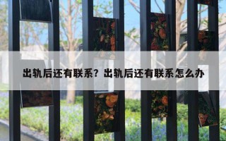 出軌后還有聯(lián)系？出軌后還有聯(lián)系怎么辦