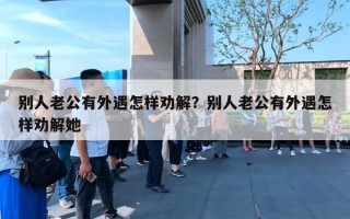 別人老公有外遇怎樣勸解？別人老公有外遇怎樣勸解她