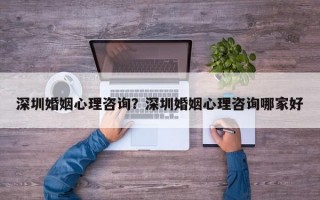 深圳婚姻心理咨詢？深圳婚姻心理咨詢哪家好