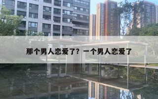 那個(gè)男人戀愛了？一個(gè)男人戀愛了