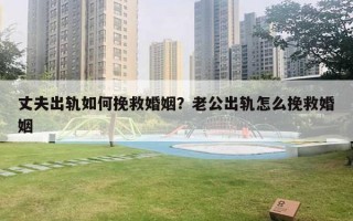 丈夫出軌如何挽救婚姻？老公出軌怎么挽救婚姻