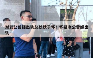 對老公曾經(jīng)出軌總耿耿于懷？懷疑老公曾經(jīng)出軌