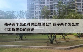 孩子兩個(gè)怎么對(duì)付出軌老公？孩子兩個(gè)怎么對(duì)付出軌老公的婆婆