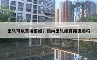 出軌可以直接離婚？婚內(nèi)出軌能直接離婚嗎