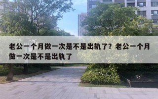 老公一個(gè)月做一次是不是出軌了？老公一個(gè)月做一次是不是出軌了