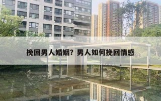 挽回男人婚姻？男人如何挽回情感