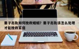 妻子出軌如何挽救婚姻？妻子出軌該怎么處理才能挽救家庭