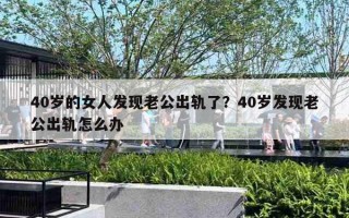 40歲的女人發(fā)現(xiàn)老公出軌了？40歲發(fā)現(xiàn)老公出軌怎么辦