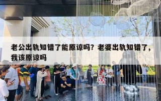 老公出軌知錯(cuò)了能原諒嗎？老婆出軌知錯(cuò)了,我該原諒嗎