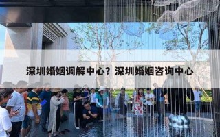 深圳婚姻調(diào)解中心？深圳婚姻咨詢中心