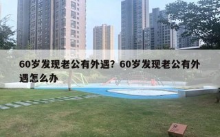 60歲發(fā)現(xiàn)老公有外遇？60歲發(fā)現(xiàn)老公有外遇怎么辦