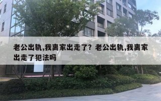 老公出軌,我離家出走了？老公出軌,我離家出走了犯法嗎