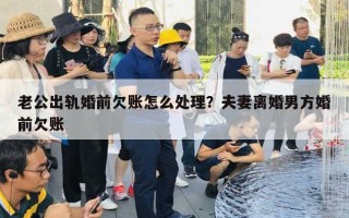 老公出軌婚前欠賬怎么處理？夫妻離婚男方婚前欠賬