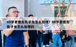 60歲老爸出軌子女怎么處理？60歲老爸出軌子女怎么處理的