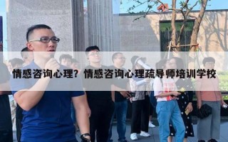 情感咨詢心理？情感咨詢心理疏導師培訓學校