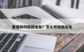 愛情如何挽回女友？怎么樣挽回女友