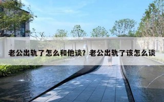 老公出軌了怎么和他談？老公出軌了該怎么談