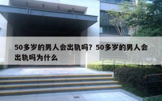 50多歲的男人會(huì)出軌嗎？50多歲的男人會(huì)出軌嗎為什么