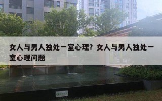 女人與男人獨(dú)處一室心理？女人與男人獨(dú)處一室心理問(wèn)題