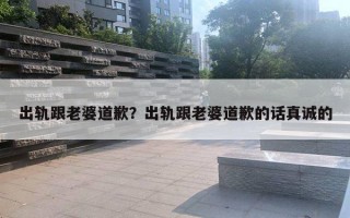 出軌跟老婆道歉？出軌跟老婆道歉的話真誠(chéng)的