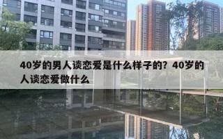 40歲的男人談戀愛是什么樣子的？40歲的人談戀愛做什么